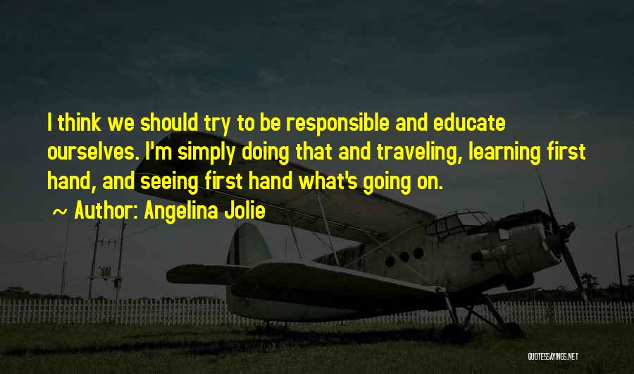 Angelina Jolie Quotes: I Think We Should Try To Be Responsible And Educate Ourselves. I'm Simply Doing That And Traveling, Learning First Hand,
