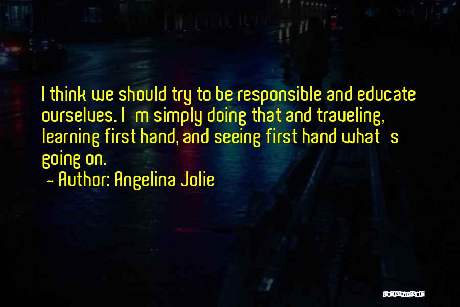 Angelina Jolie Quotes: I Think We Should Try To Be Responsible And Educate Ourselves. I'm Simply Doing That And Traveling, Learning First Hand,