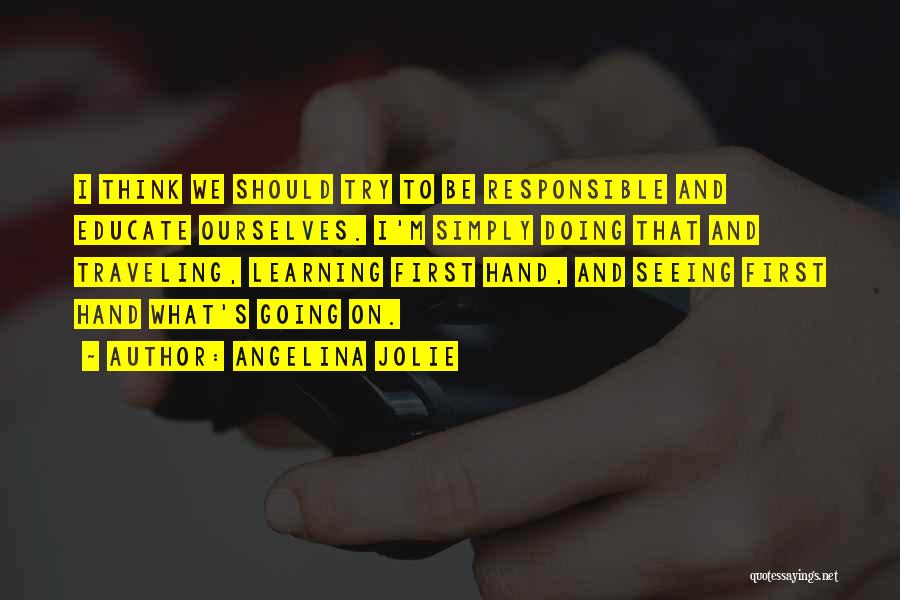 Angelina Jolie Quotes: I Think We Should Try To Be Responsible And Educate Ourselves. I'm Simply Doing That And Traveling, Learning First Hand,