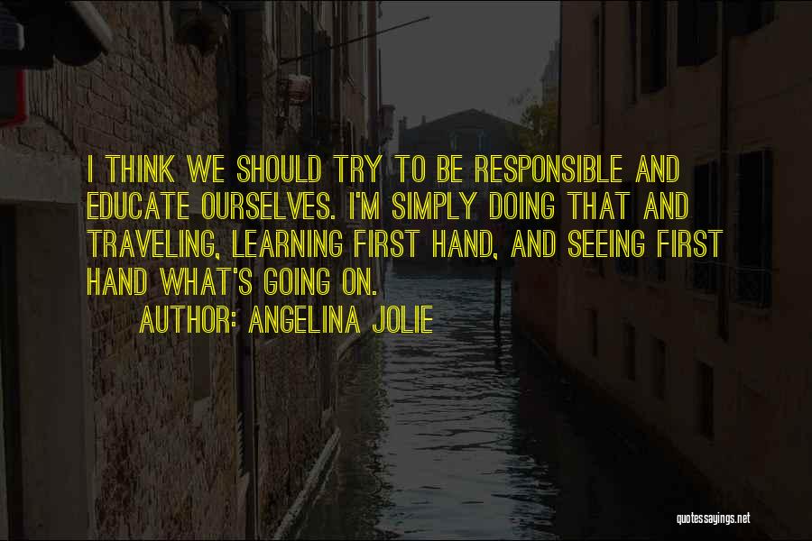 Angelina Jolie Quotes: I Think We Should Try To Be Responsible And Educate Ourselves. I'm Simply Doing That And Traveling, Learning First Hand,