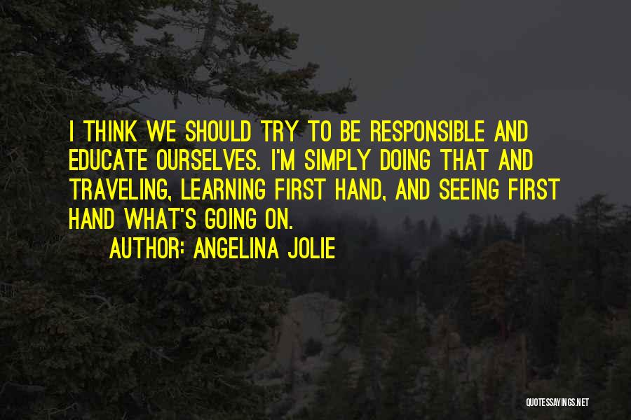 Angelina Jolie Quotes: I Think We Should Try To Be Responsible And Educate Ourselves. I'm Simply Doing That And Traveling, Learning First Hand,