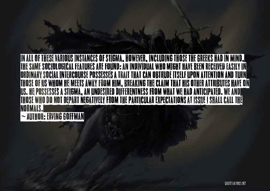 Erving Goffman Quotes: In All Of These Various Instances Of Stigma, However, Including Those The Greeks Had In Mind, The Same Sociological Features