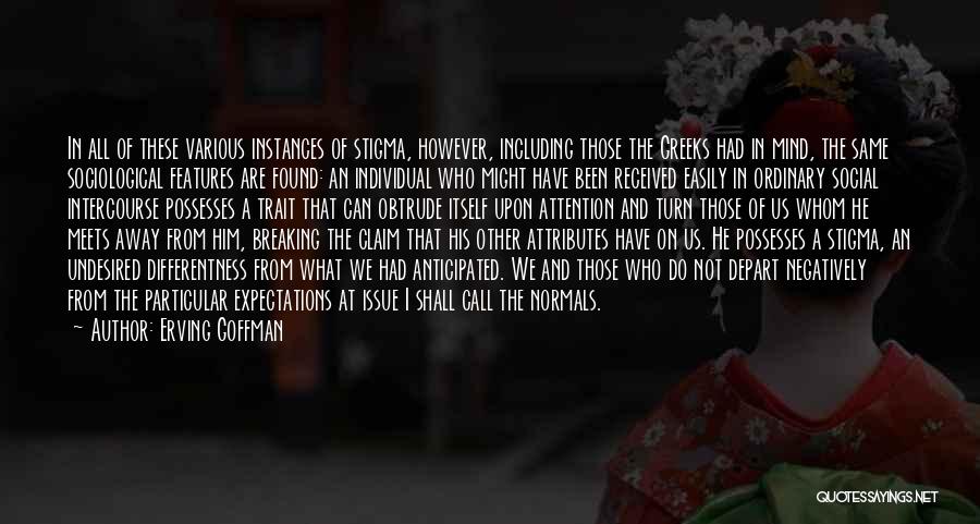 Erving Goffman Quotes: In All Of These Various Instances Of Stigma, However, Including Those The Greeks Had In Mind, The Same Sociological Features