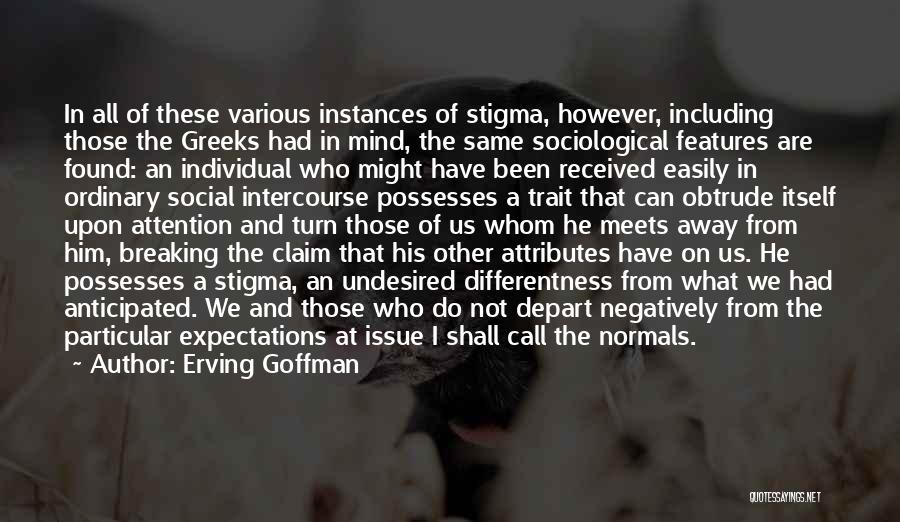 Erving Goffman Quotes: In All Of These Various Instances Of Stigma, However, Including Those The Greeks Had In Mind, The Same Sociological Features