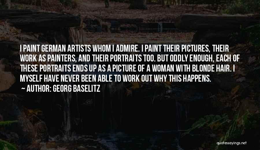 Georg Baselitz Quotes: I Paint German Artists Whom I Admire. I Paint Their Pictures, Their Work As Painters, And Their Portraits Too. But