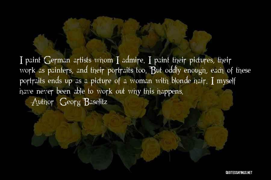 Georg Baselitz Quotes: I Paint German Artists Whom I Admire. I Paint Their Pictures, Their Work As Painters, And Their Portraits Too. But