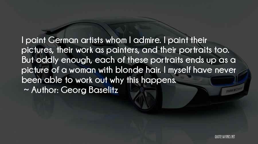 Georg Baselitz Quotes: I Paint German Artists Whom I Admire. I Paint Their Pictures, Their Work As Painters, And Their Portraits Too. But