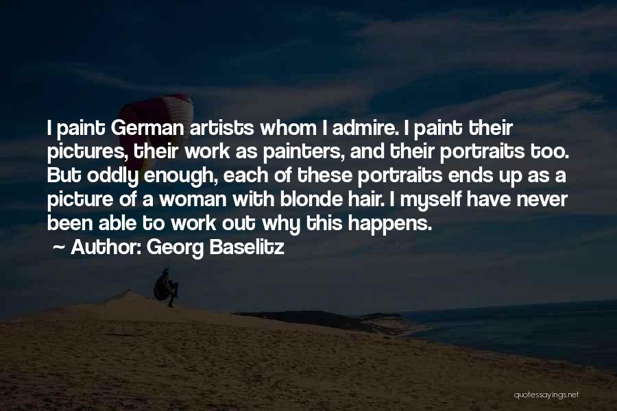 Georg Baselitz Quotes: I Paint German Artists Whom I Admire. I Paint Their Pictures, Their Work As Painters, And Their Portraits Too. But