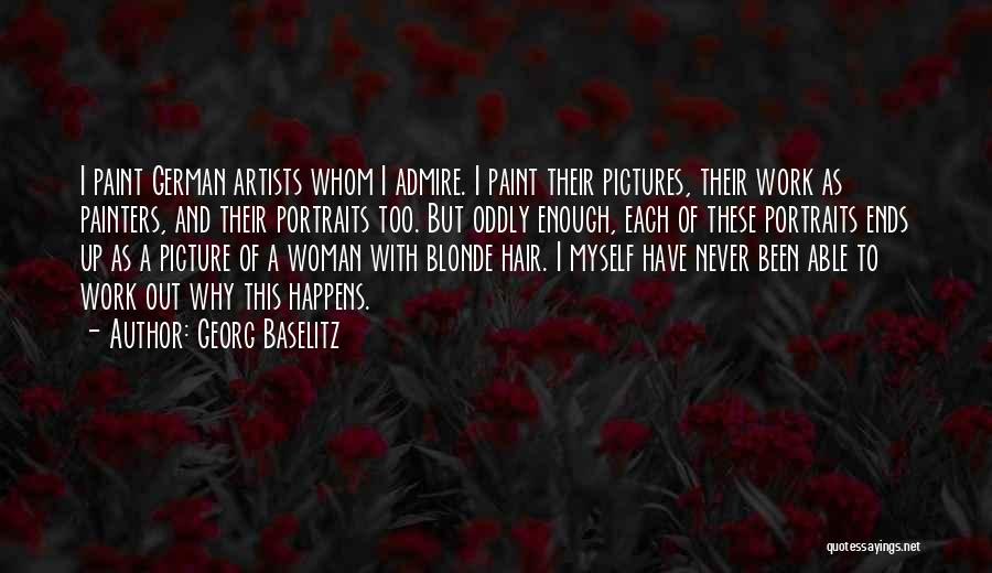 Georg Baselitz Quotes: I Paint German Artists Whom I Admire. I Paint Their Pictures, Their Work As Painters, And Their Portraits Too. But