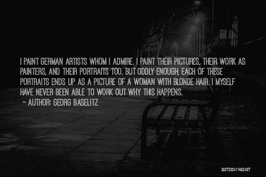 Georg Baselitz Quotes: I Paint German Artists Whom I Admire. I Paint Their Pictures, Their Work As Painters, And Their Portraits Too. But