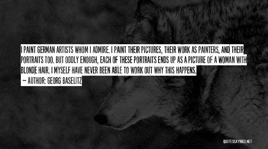 Georg Baselitz Quotes: I Paint German Artists Whom I Admire. I Paint Their Pictures, Their Work As Painters, And Their Portraits Too. But