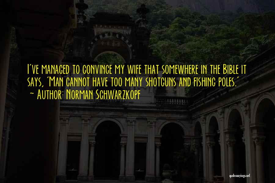 Norman Schwarzkopf Quotes: I've Managed To Convince My Wife That Somewhere In The Bible It Says, 'man Cannot Have Too Many Shotguns And