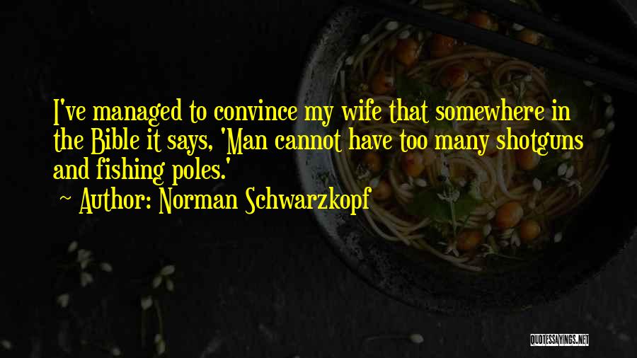 Norman Schwarzkopf Quotes: I've Managed To Convince My Wife That Somewhere In The Bible It Says, 'man Cannot Have Too Many Shotguns And