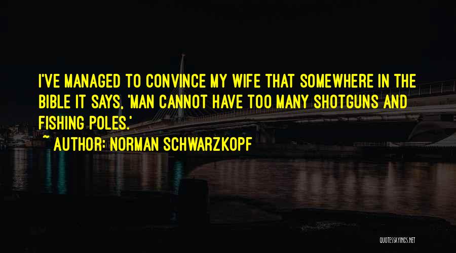Norman Schwarzkopf Quotes: I've Managed To Convince My Wife That Somewhere In The Bible It Says, 'man Cannot Have Too Many Shotguns And