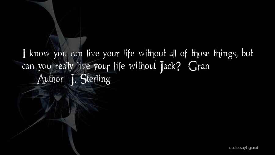 J. Sterling Quotes: I Know You Can Live Your Life Without All Of Those Things, But Can You Really Live Your Life Without