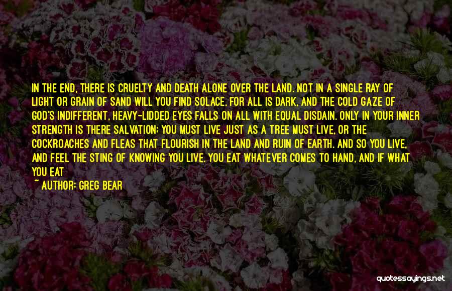 Greg Bear Quotes: In The End, There Is Cruelty And Death Alone Over The Land. Not In A Single Ray Of Light Or