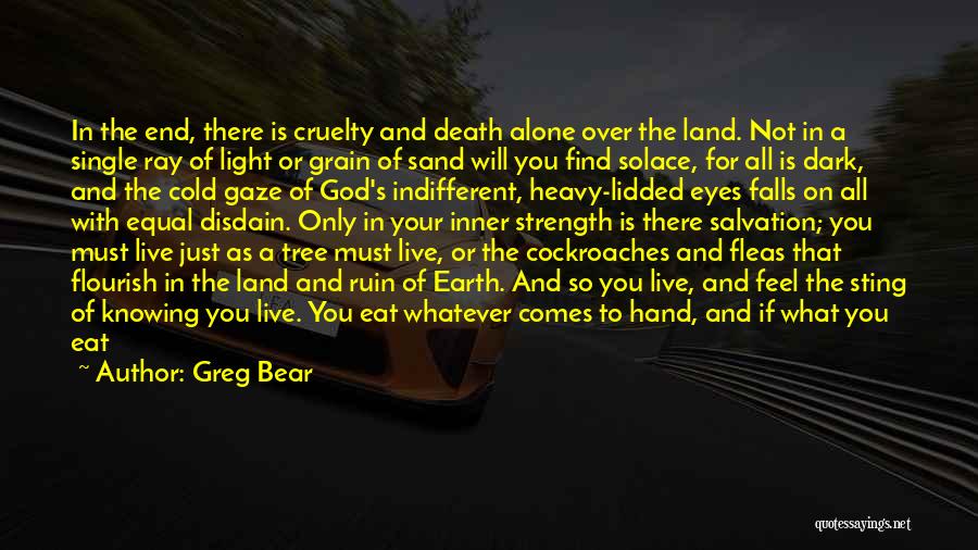 Greg Bear Quotes: In The End, There Is Cruelty And Death Alone Over The Land. Not In A Single Ray Of Light Or