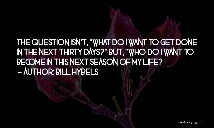 Bill Hybels Quotes: The Question Isn't, What Do I Want To Get Done In The Next Thirty Days? But, Who Do I Want