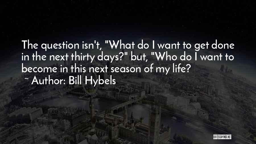 Bill Hybels Quotes: The Question Isn't, What Do I Want To Get Done In The Next Thirty Days? But, Who Do I Want