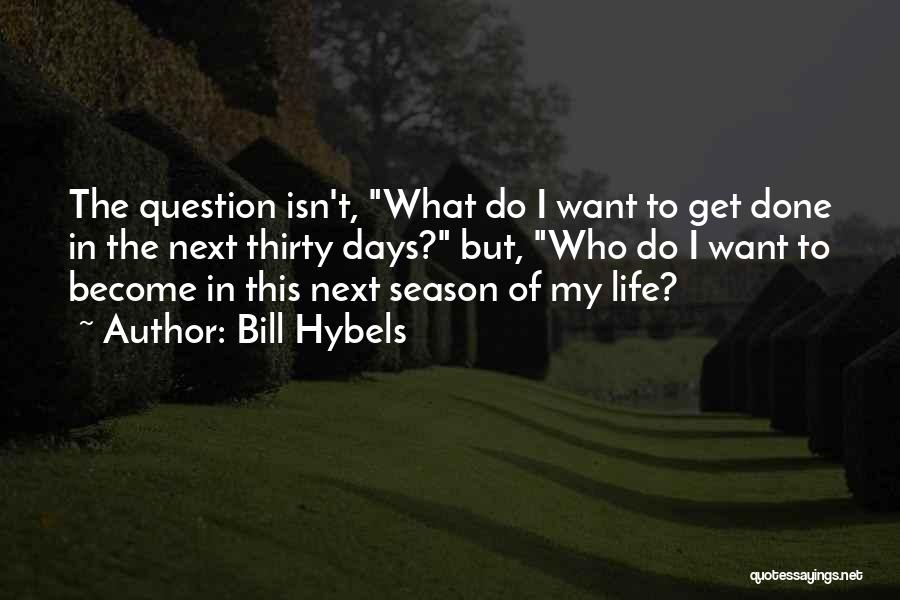 Bill Hybels Quotes: The Question Isn't, What Do I Want To Get Done In The Next Thirty Days? But, Who Do I Want