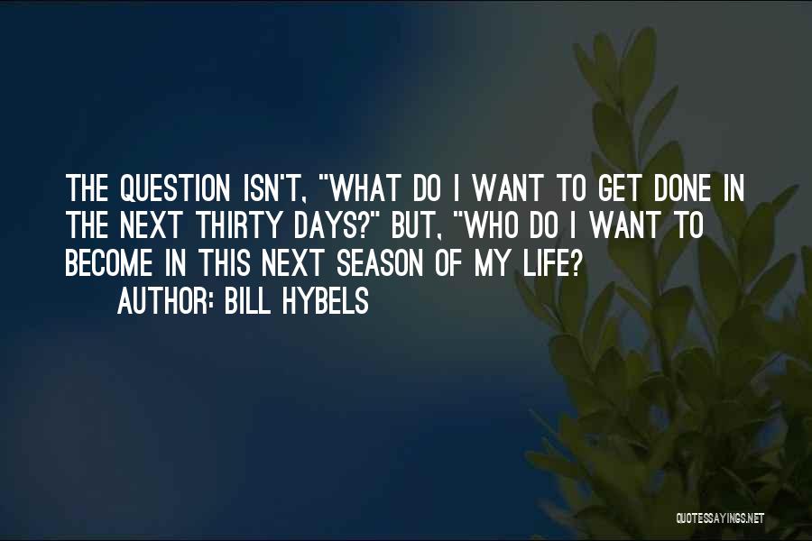 Bill Hybels Quotes: The Question Isn't, What Do I Want To Get Done In The Next Thirty Days? But, Who Do I Want