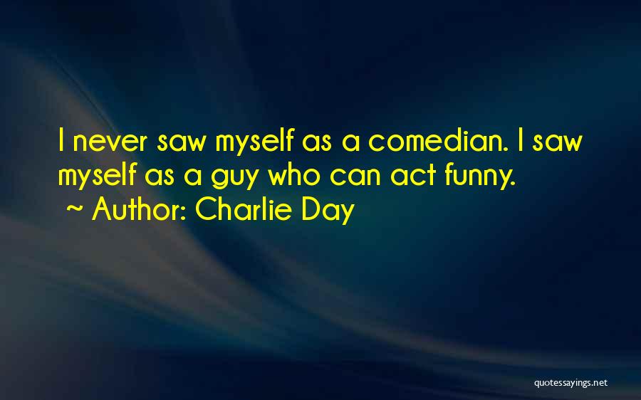 Charlie Day Quotes: I Never Saw Myself As A Comedian. I Saw Myself As A Guy Who Can Act Funny.