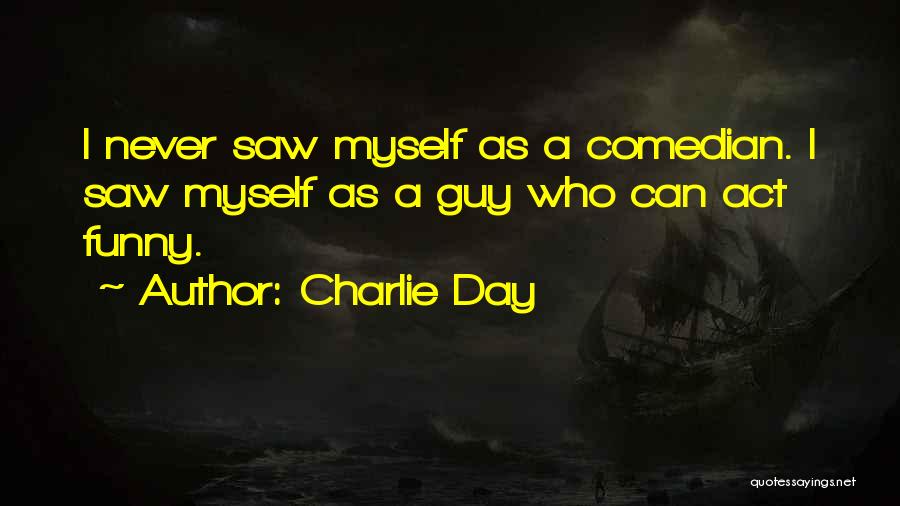 Charlie Day Quotes: I Never Saw Myself As A Comedian. I Saw Myself As A Guy Who Can Act Funny.