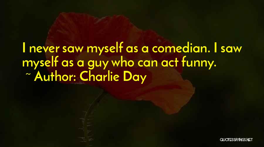 Charlie Day Quotes: I Never Saw Myself As A Comedian. I Saw Myself As A Guy Who Can Act Funny.