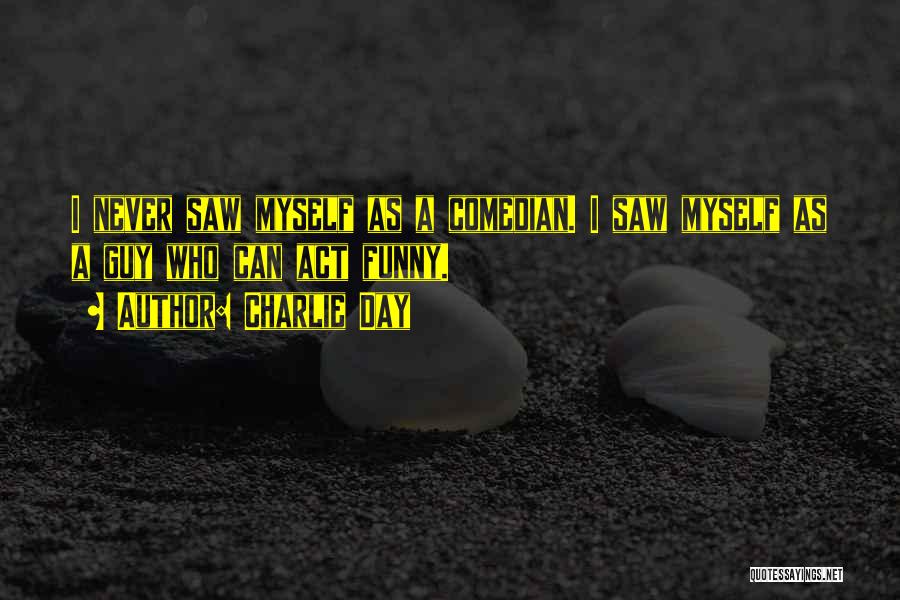 Charlie Day Quotes: I Never Saw Myself As A Comedian. I Saw Myself As A Guy Who Can Act Funny.