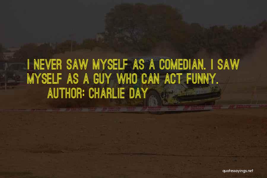 Charlie Day Quotes: I Never Saw Myself As A Comedian. I Saw Myself As A Guy Who Can Act Funny.