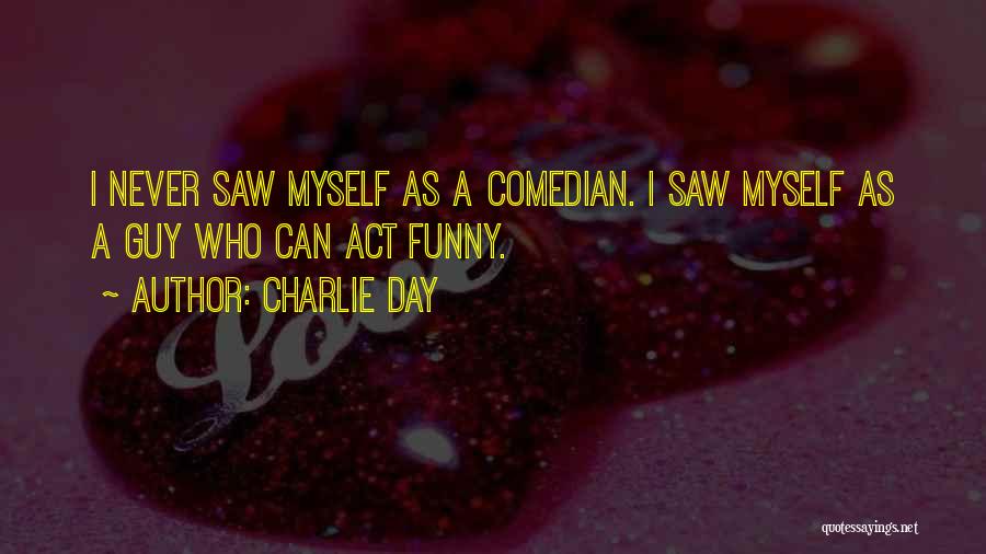 Charlie Day Quotes: I Never Saw Myself As A Comedian. I Saw Myself As A Guy Who Can Act Funny.