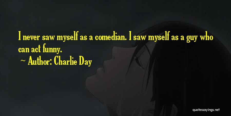 Charlie Day Quotes: I Never Saw Myself As A Comedian. I Saw Myself As A Guy Who Can Act Funny.