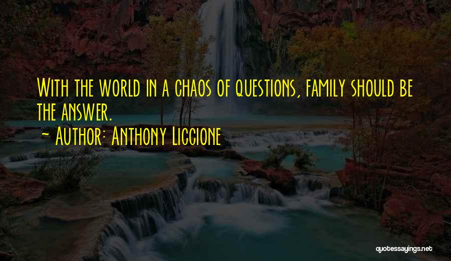 Anthony Liccione Quotes: With The World In A Chaos Of Questions, Family Should Be The Answer.