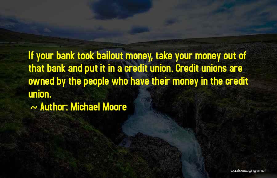 Michael Moore Quotes: If Your Bank Took Bailout Money, Take Your Money Out Of That Bank And Put It In A Credit Union.