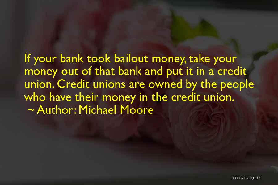 Michael Moore Quotes: If Your Bank Took Bailout Money, Take Your Money Out Of That Bank And Put It In A Credit Union.