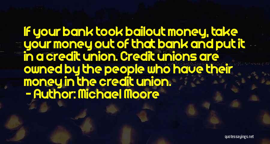 Michael Moore Quotes: If Your Bank Took Bailout Money, Take Your Money Out Of That Bank And Put It In A Credit Union.