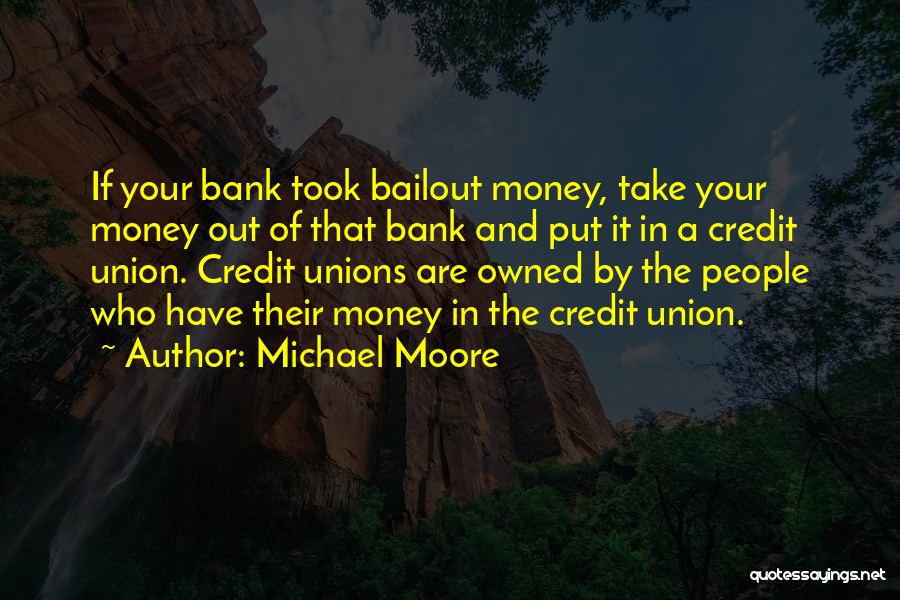 Michael Moore Quotes: If Your Bank Took Bailout Money, Take Your Money Out Of That Bank And Put It In A Credit Union.