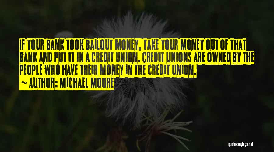 Michael Moore Quotes: If Your Bank Took Bailout Money, Take Your Money Out Of That Bank And Put It In A Credit Union.