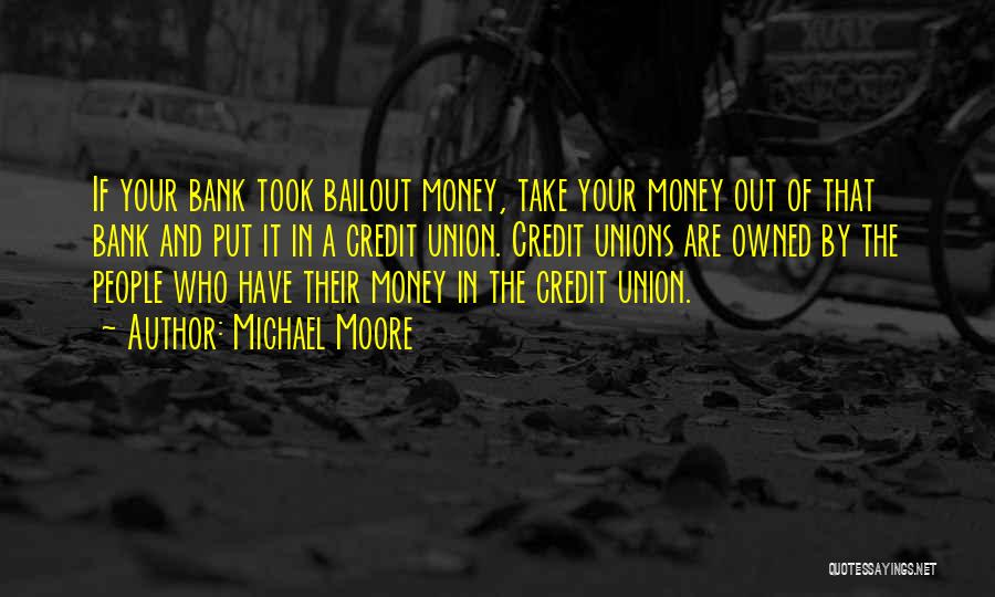 Michael Moore Quotes: If Your Bank Took Bailout Money, Take Your Money Out Of That Bank And Put It In A Credit Union.