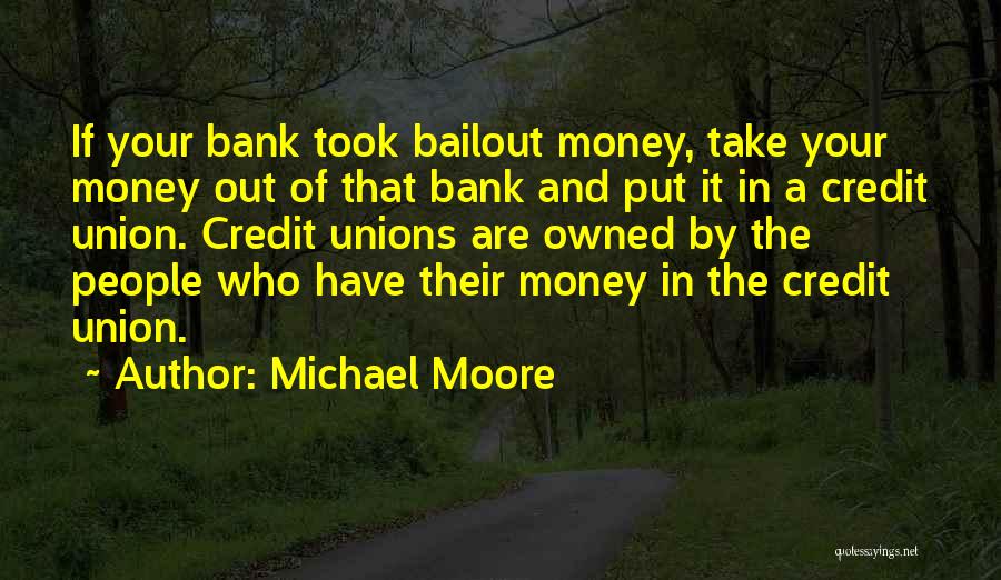 Michael Moore Quotes: If Your Bank Took Bailout Money, Take Your Money Out Of That Bank And Put It In A Credit Union.
