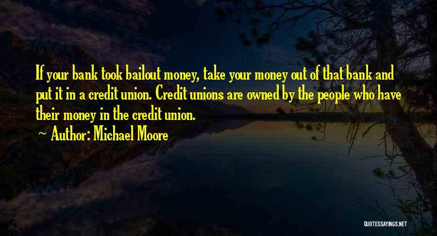 Michael Moore Quotes: If Your Bank Took Bailout Money, Take Your Money Out Of That Bank And Put It In A Credit Union.