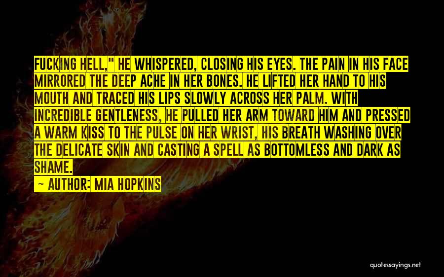 Mia Hopkins Quotes: Fucking Hell, He Whispered, Closing His Eyes. The Pain In His Face Mirrored The Deep Ache In Her Bones. He