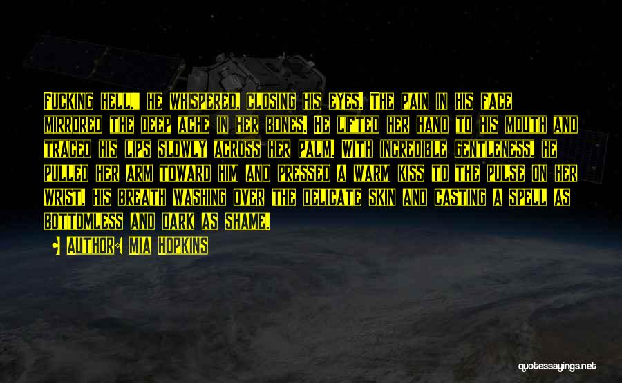 Mia Hopkins Quotes: Fucking Hell, He Whispered, Closing His Eyes. The Pain In His Face Mirrored The Deep Ache In Her Bones. He