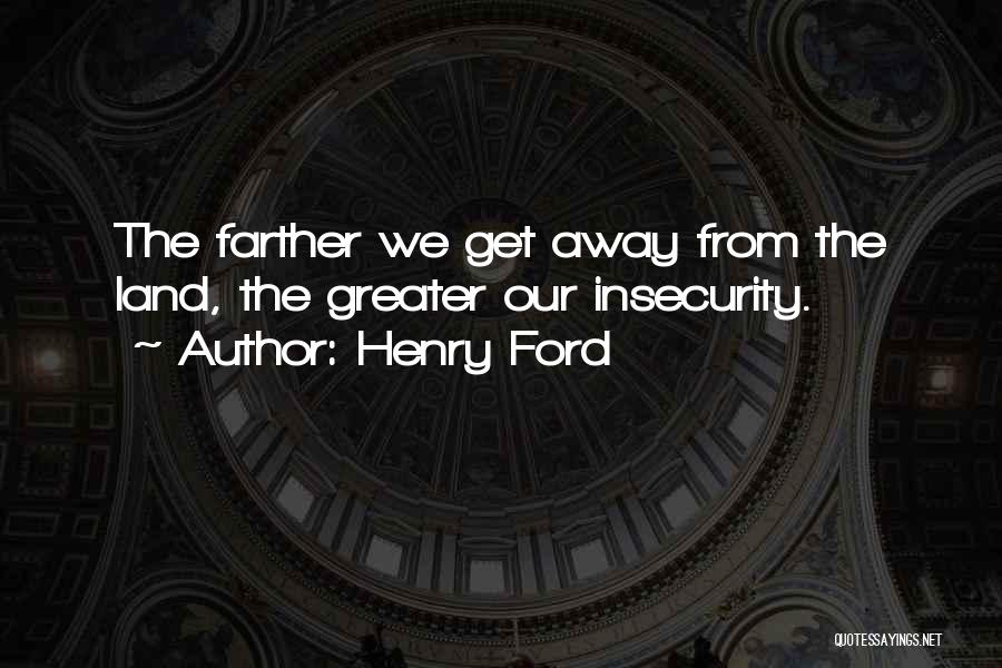 Henry Ford Quotes: The Farther We Get Away From The Land, The Greater Our Insecurity.