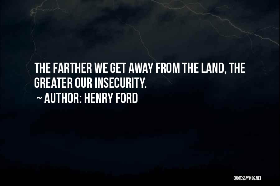 Henry Ford Quotes: The Farther We Get Away From The Land, The Greater Our Insecurity.