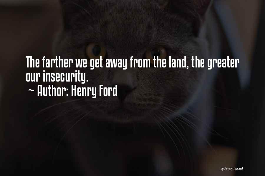 Henry Ford Quotes: The Farther We Get Away From The Land, The Greater Our Insecurity.