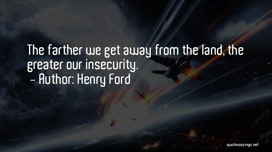 Henry Ford Quotes: The Farther We Get Away From The Land, The Greater Our Insecurity.