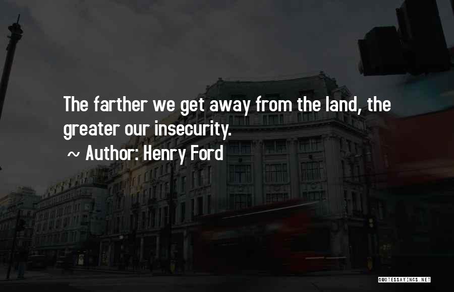 Henry Ford Quotes: The Farther We Get Away From The Land, The Greater Our Insecurity.