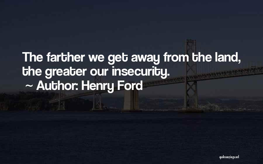 Henry Ford Quotes: The Farther We Get Away From The Land, The Greater Our Insecurity.