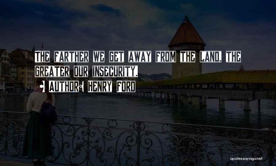 Henry Ford Quotes: The Farther We Get Away From The Land, The Greater Our Insecurity.